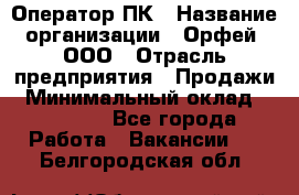 Оператор ПК › Название организации ­ Орфей, ООО › Отрасль предприятия ­ Продажи › Минимальный оклад ­ 20 000 - Все города Работа » Вакансии   . Белгородская обл.